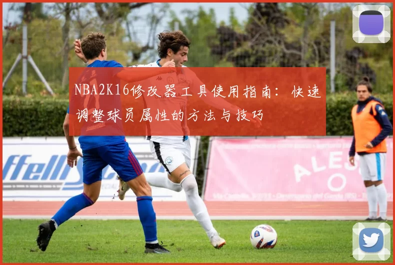 NBA2K16修改器工具使用指南：快速调整球员属性的方法与技巧