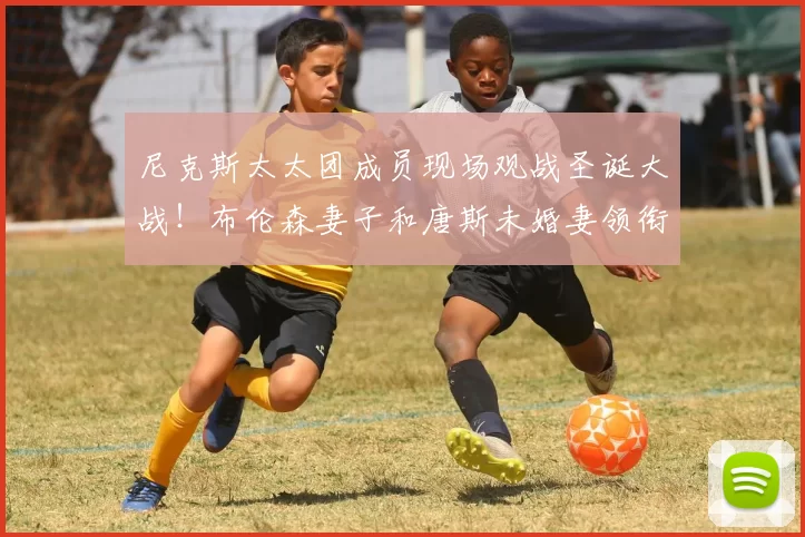 尼克斯太太团成员现场观战圣诞大战！布伦森妻子和唐斯未婚妻领衔