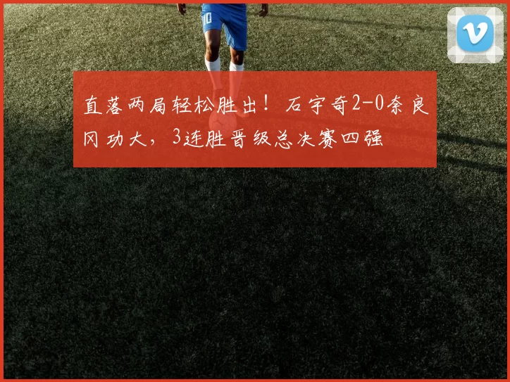 直落两局轻松胜出！石宇奇2-0奈良冈功大，3连胜晋级总决赛四强