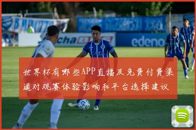 世界杯有哪些APP直播及免费付费渠道对观赛体验影响和平台选择建议