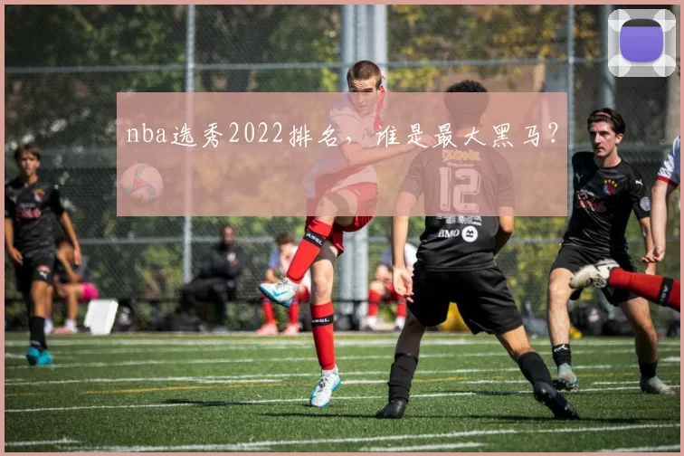 nba选秀2022排名,谁是最大黑马?