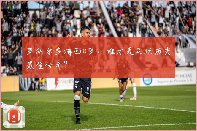 罗纳尔多梅西c罗，谁才是足坛历史最佳传奇？