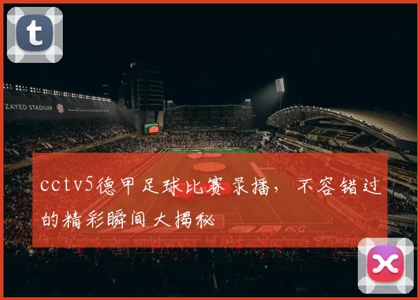 cctv5德甲足球比赛录播，不容错过的精彩瞬间大揭秘
