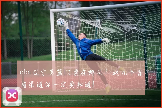 cba辽宁男篮门票在哪买?这几个靠谱渠道你一定要知道!