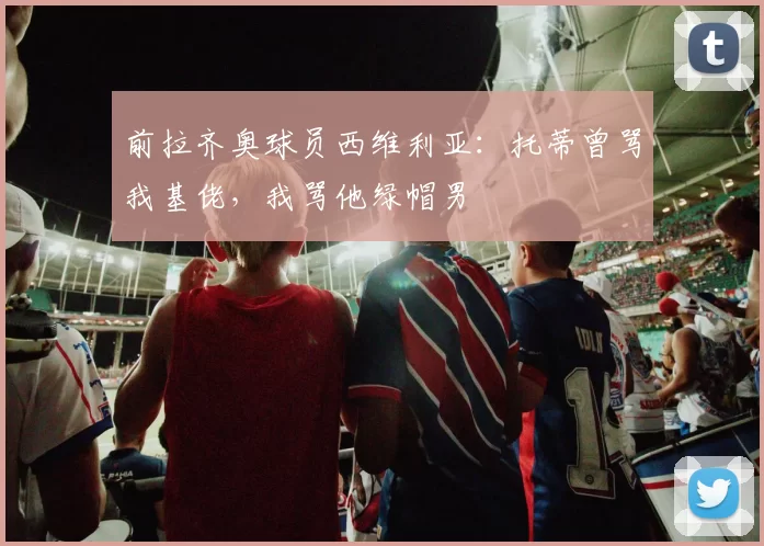 前拉齐奥球员西维利亚:托蒂曾骂我基佬,我骂他绿帽男