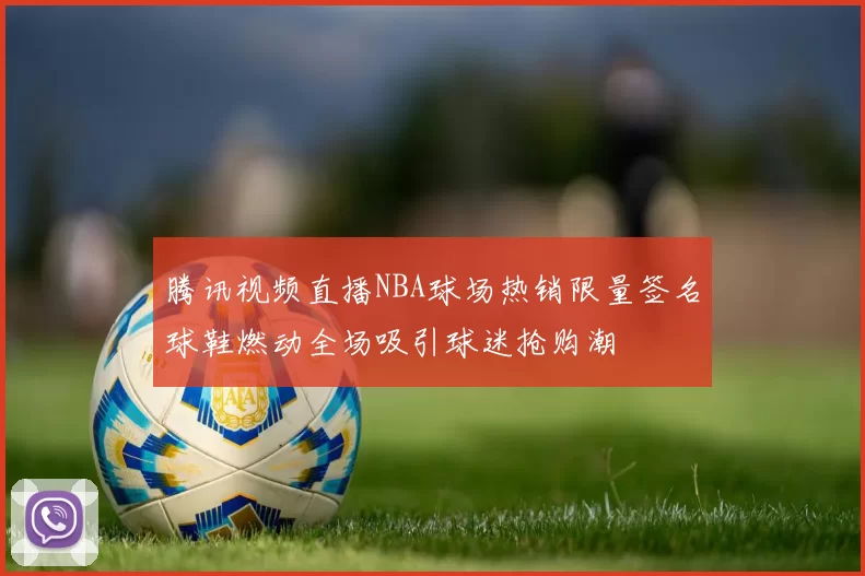 腾讯视频直播NBA球场热销限量签名球鞋燃动全场吸引球迷抢购潮