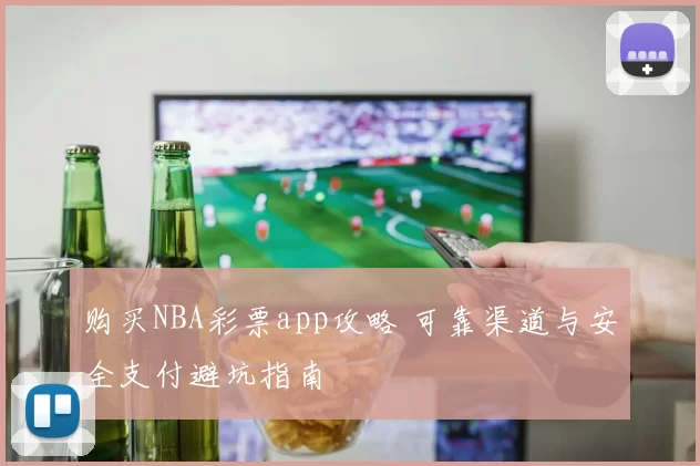 购买NBA彩票app攻略 可靠渠道与安全支付避坑指南