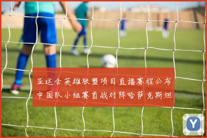 亚运会英雄联盟项目直播赛程公布中国队小组赛首战对阵哈萨克斯坦