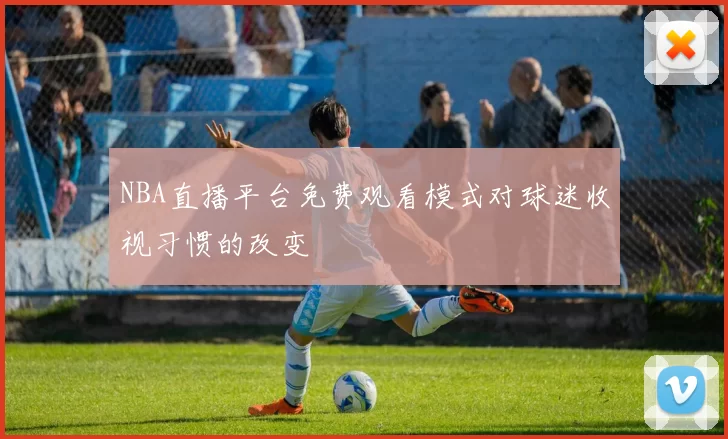 NBA直播平台免费观看模式对球迷收视习惯的改变