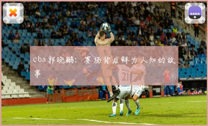 cba郭晓鹏:赛场背后鲜为人知的故事